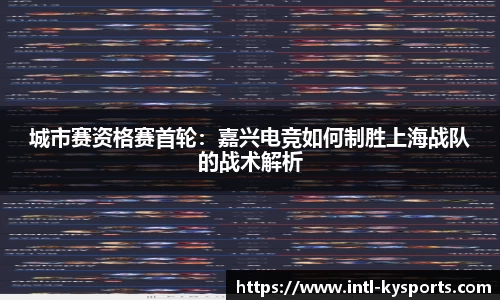 城市赛资格赛首轮：嘉兴电竞如何制胜上海战队的战术解析